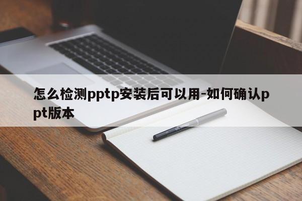 怎么检测pptp安装后可以用-如何确认ppt版本