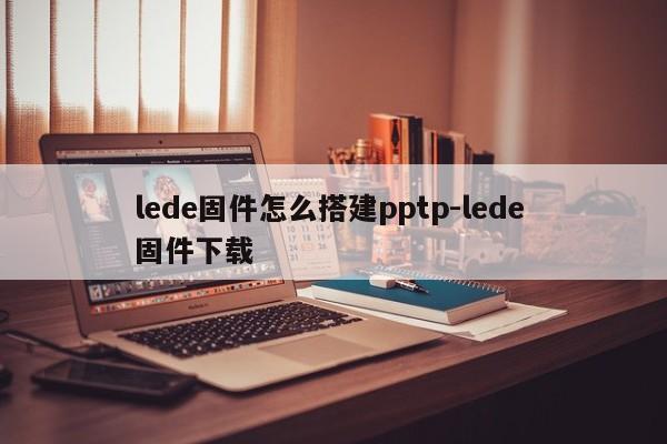 lede固件怎么搭建pptp-lede 固件下载