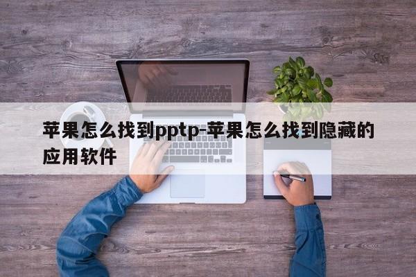 苹果怎么找到pptp-苹果怎么找到隐藏的应用软件