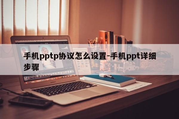 手机pptp协议怎么设置-手机ppt详细步骤