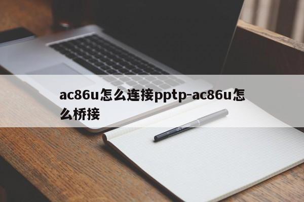 ac86u怎么连接pptp-ac86u怎么桥接