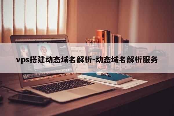vps搭建动态域名解析-动态域名解析服务