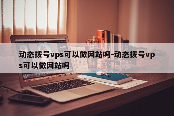 动态拨号vps可以做网站吗-动态拨号vps可以做网站吗
