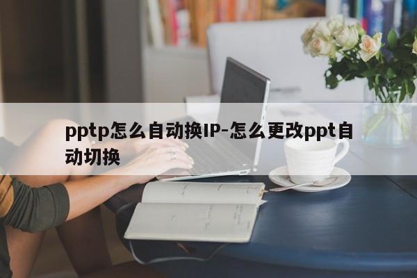 pptp怎么自动换IP-怎么更改ppt自动切换
