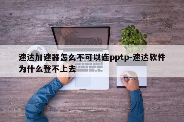 速达加速器怎么不可以连pptp-速达软件为什么登不上去
