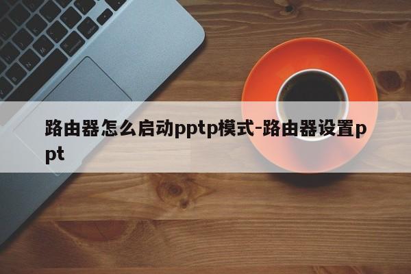 路由器怎么启动pptp模式-路由器设置ppt