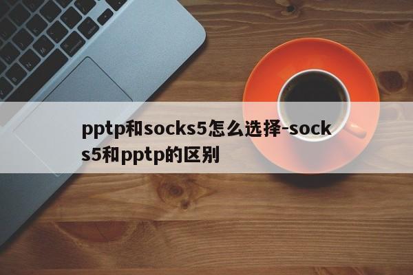 pptp和socks5怎么选择-socks5和pptp的区别