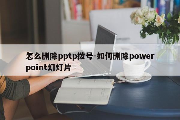 怎么删除pptp拨号-如何删除powerpoint幻灯片