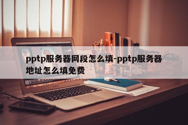 pptp服务器网段怎么填-pptp服务器地址怎么填免费