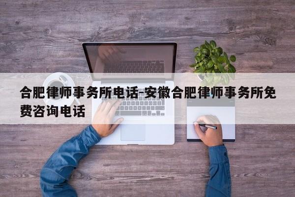 合肥律师事务所电话-安徽合肥律师事务所免费咨询电话