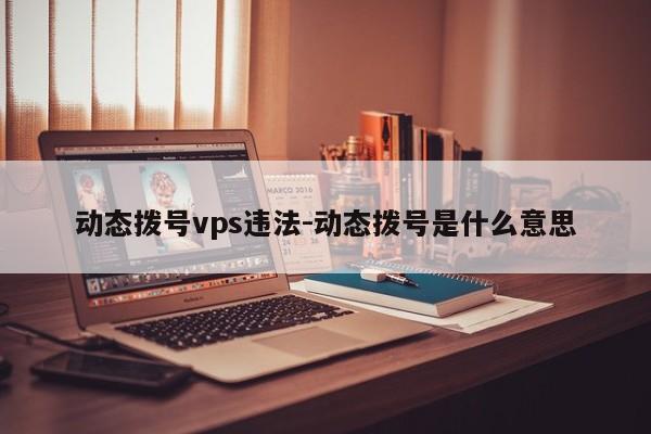 动态拨号vps违法-动态拨号是什么意思