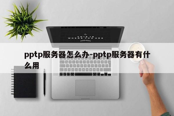 pptp服务器怎么办-pptp服务器有什么用