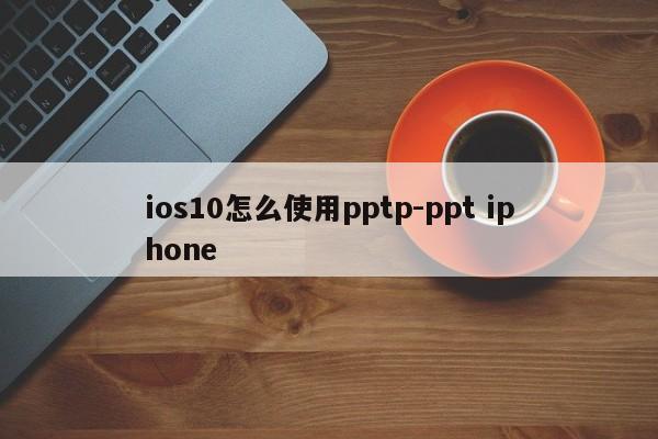 ios10怎么使用pptp-ppt iphone
