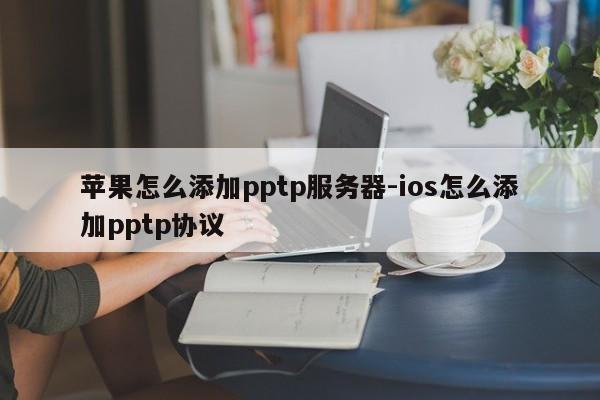 苹果怎么添加pptp服务器-ios怎么添加pptp协议