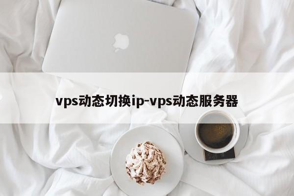 vps动态切换ip-vps动态服务器