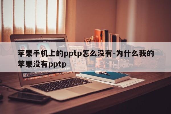 苹果手机上的pptp怎么没有-为什么我的苹果没有pptp