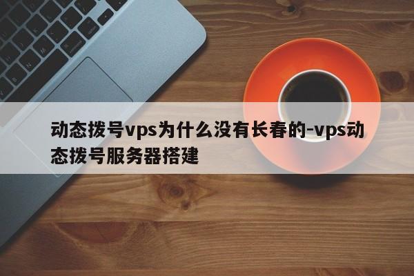 动态拨号vps为什么没有长春的-vps动态拨号服务器搭建
