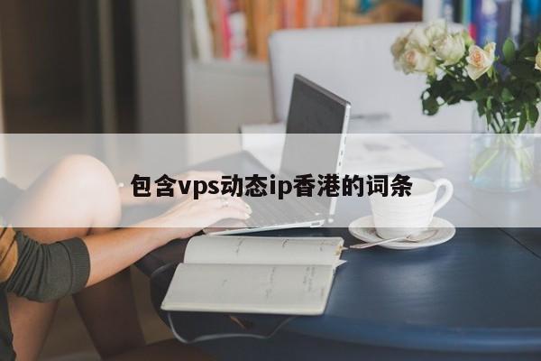 包含vps动态ip香港的词条