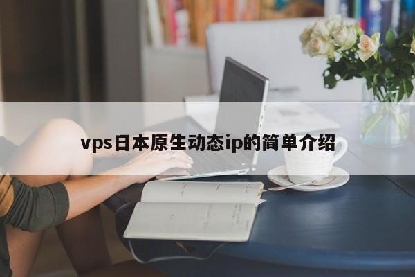 vps日本原生动态ip的简单介绍