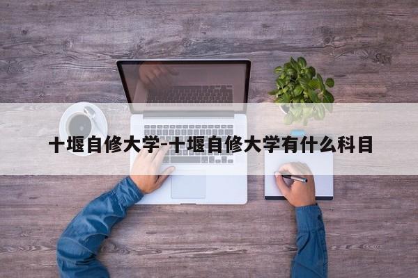 十堰自修大学-十堰自修大学有什么科目