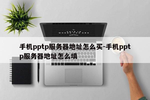 手机pptp服务器地址怎么买-手机pptp服务器地址怎么填