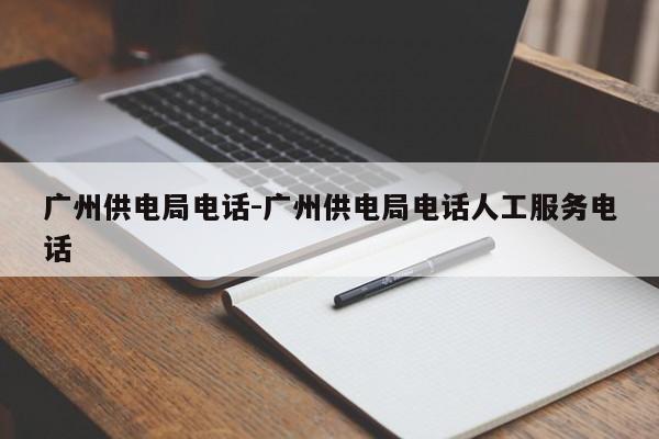 广州供电局电话-广州供电局电话人工服务电话