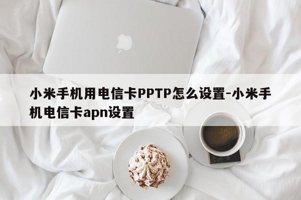 小米手机用电信卡PPTP怎么设置-小米手机电信卡apn设置