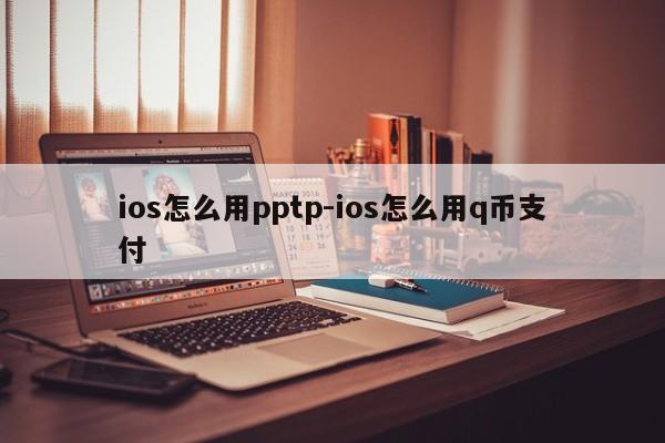 ios怎么用pptp-ios怎么用q币支付