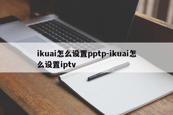 ikuai怎么设置pptp-ikuai怎么设置iptv