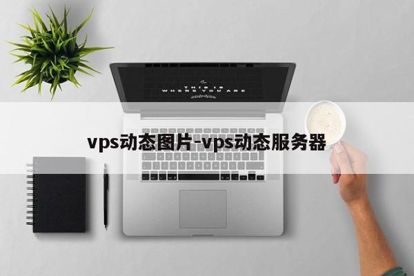 vps动态图片-vps动态服务器