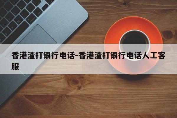 香港渣打银行电话-香港渣打银行电话人工客服