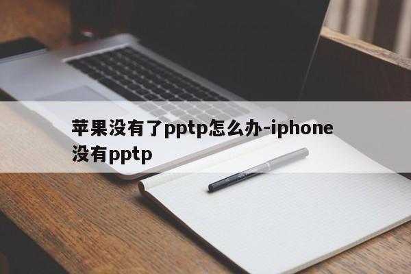 苹果没有了pptp怎么办-iphone 没有pptp