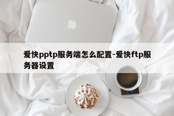 爱快pptp服务端怎么配置-爱快ftp服务器设置
