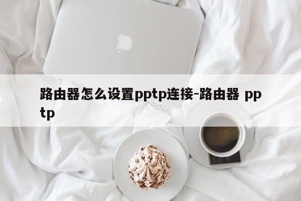 路由器怎么设置pptp连接-路由器 pptp
