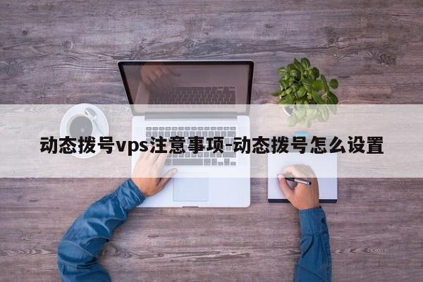 动态拨号vps注意事项-动态拨号怎么设置