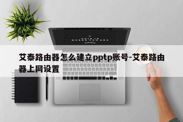 艾泰路由器怎么建立pptp账号-艾泰路由器上网设置