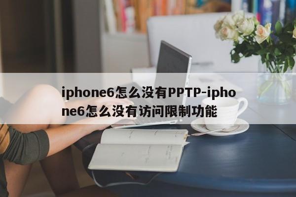iphone6怎么没有PPTP-iphone6怎么没有访问限制功能