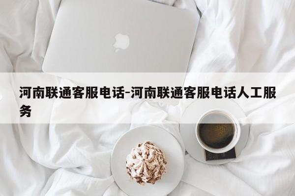 河南联通客服电话-河南联通客服电话人工服务