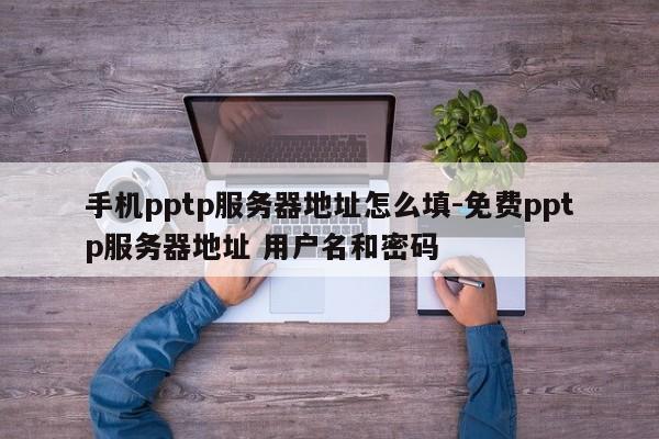 手机pptp服务器地址怎么填-免费pptp服务器地址 用户名和密码