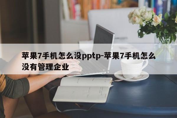 苹果7手机怎么没pptp-苹果7手机怎么没有管理企业