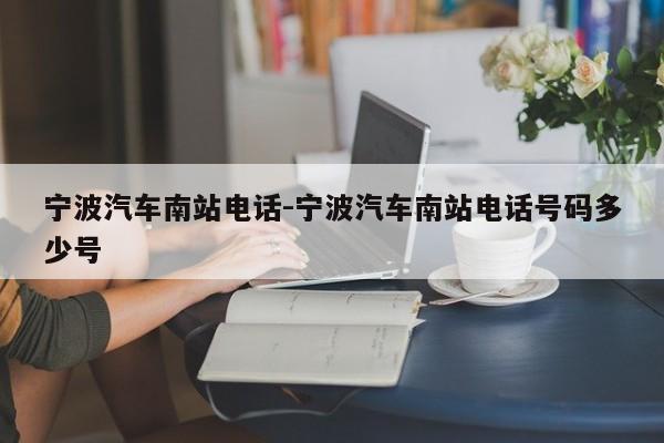 宁波汽车南站电话-宁波汽车南站电话号码多少号