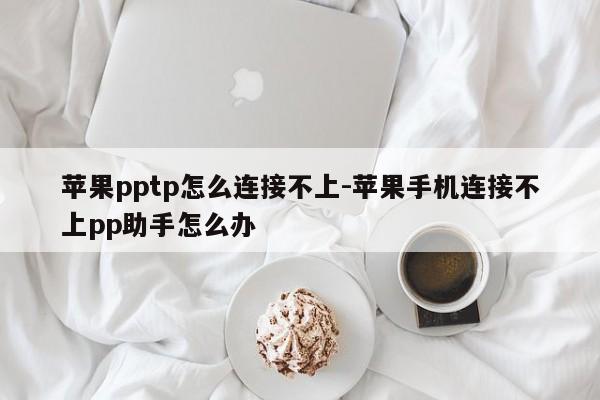 苹果pptp怎么连接不上-苹果手机连接不上pp助手怎么办