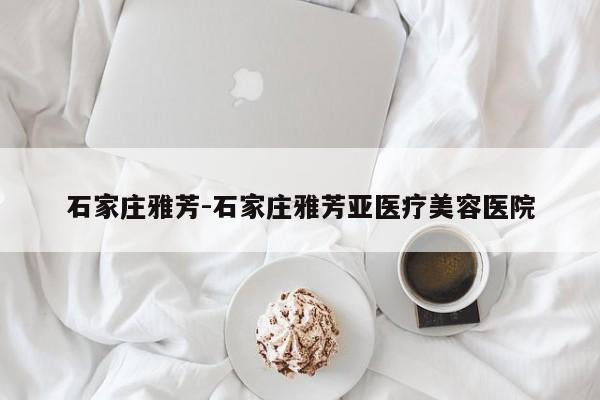 石家庄雅芳-石家庄雅芳亚医疗美容医院