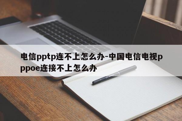 电信pptp连不上怎么办-中国电信电视pppoe连接不上怎么办