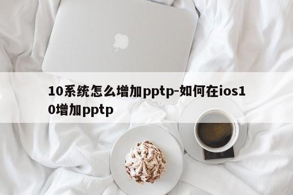 10系统怎么增加pptp-如何在ios10增加pptp