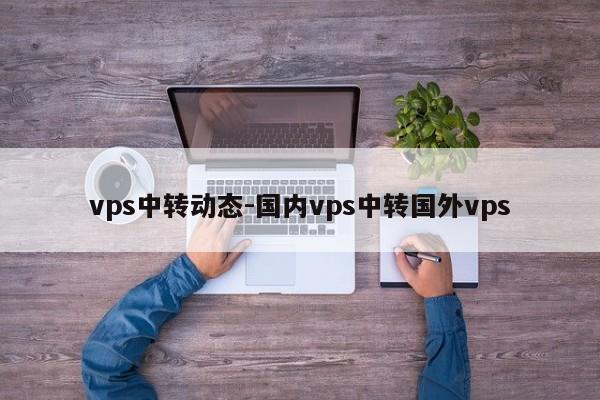 vps中转动态-国内vps中转国外vps