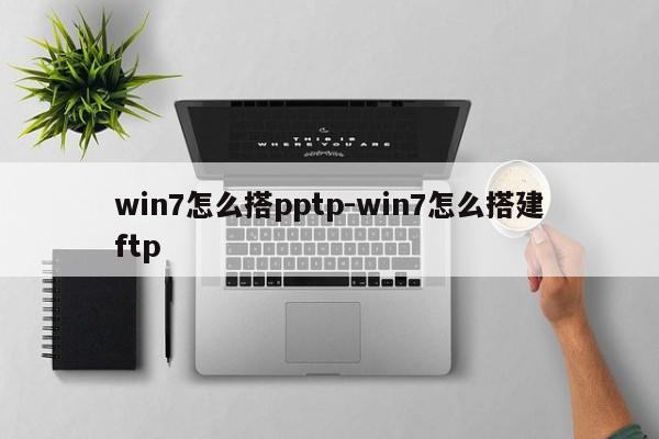 win7怎么搭pptp-win7怎么搭建ftp