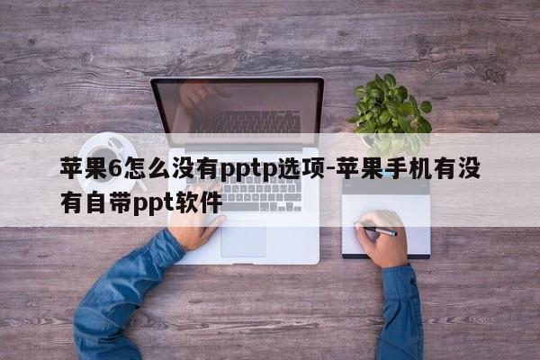 苹果6怎么没有pptp选项-苹果手机有没有自带ppt软件