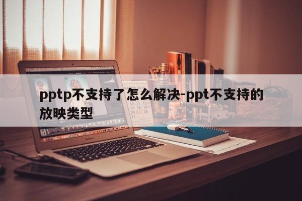pptp不支持了怎么解决-ppt不支持的放映类型
