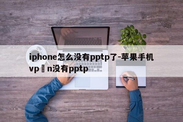 iphone怎么没有pptp了-苹果手机vp n没有pptp